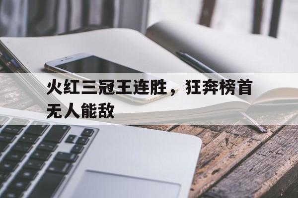 火红三冠王连胜,狂奔榜首无人能敌的简单介绍 火红三冠王连胜,狂奔榜首无人能敌的简单介绍